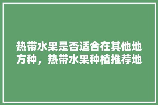 热带水果是否适合在其他地方种，热带水果种植推荐地区有哪些。 热带水果是否适合在其他地方种，热带水果种植推荐地区有哪些。 蔬菜种植