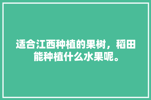 适合江西种植的果树，稻田能种植什么水果呢。 适合江西种植的果树，稻田能种植什么水果呢。 蔬菜种植