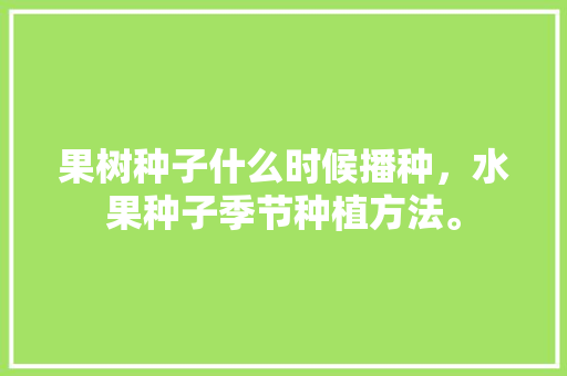 果树种子什么时候播种，水果种子季节种植方法。 果树种子什么时候播种，水果种子季节种植方法。 水果种植