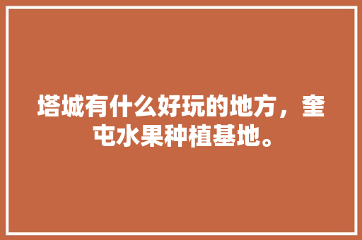 塔城有什么好玩的地方，奎屯水果种植基地。 塔城有什么好玩的地方，奎屯水果种植基地。 蔬菜种植