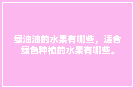 绿油油的水果有哪些，适合绿色种植的水果有哪些。 绿油油的水果有哪些，适合绿色种植的水果有哪些。 家禽养殖