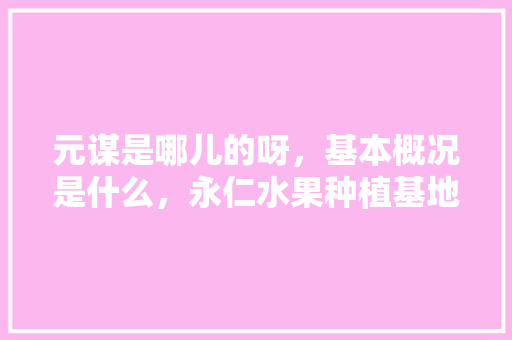 元谋是哪儿的呀，基本概况是什么，永仁水果种植基地。 元谋是哪儿的呀，基本概况是什么，永仁水果种植基地。 水果种植