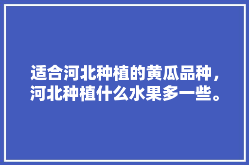 适合河北种植的黄瓜品种，河北种植什么水果多一些。 适合河北种植的黄瓜品种，河北种植什么水果多一些。 蔬菜种植