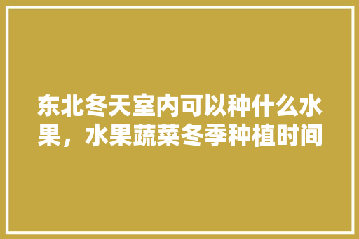 东北冬天室内可以种什么水果，水果蔬菜冬季种植时间表。 东北冬天室内可以种什么水果，水果蔬菜冬季种植时间表。 蔬菜种植