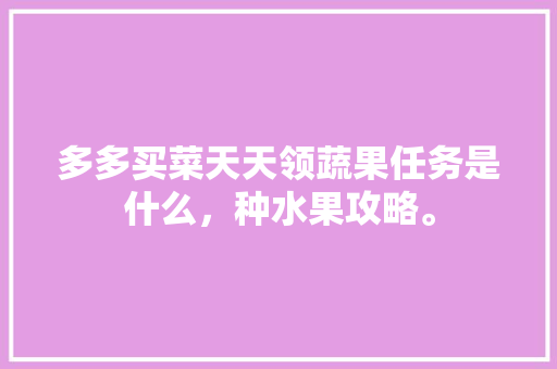 多多买菜天天领蔬果任务是什么，种水果攻略。 多多买菜天天领蔬果任务是什么，种水果攻略。 家禽养殖