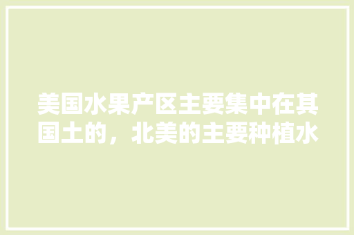 美国水果产区主要集中在其国土的，北美的主要种植水果是什么。 美国水果产区主要集中在其国土的，北美的主要种植水果是什么。 家禽养殖