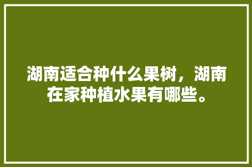 湖南适合种什么果树，湖南在家种植水果有哪些。 湖南适合种什么果树，湖南在家种植水果有哪些。 家禽养殖