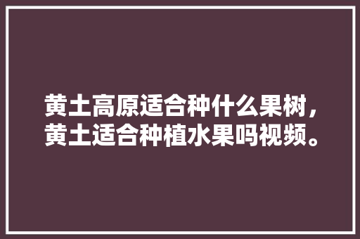 黄土高原适合种什么果树，黄土适合种植水果吗视频。 黄土高原适合种什么果树，黄土适合种植水果吗视频。 畜牧养殖