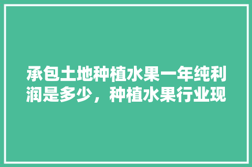 承包土地种植水果一年纯利润是多少，种植水果行业现状。 承包土地种植水果一年纯利润是多少，种植水果行业现状。 土壤施肥