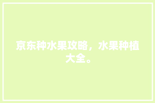 京东种水果攻略，水果种植大全。 京东种水果攻略，水果种植大全。 蔬菜种植