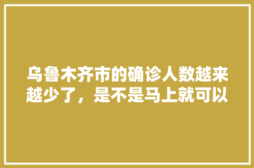 乌鲁木齐市的确诊人数越来越少了，是不是马上就可以解封了？😀，水果种植观察记录表图片。 乌鲁木齐市的确诊人数越来越少了，是不是马上就可以解封了？😀，水果种植观察记录表图片。 家禽养殖