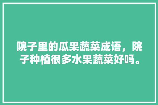 院子里的瓜果蔬菜成语，院子种植很多水果蔬菜好吗。 院子里的瓜果蔬菜成语，院子种植很多水果蔬菜好吗。 蔬菜种植