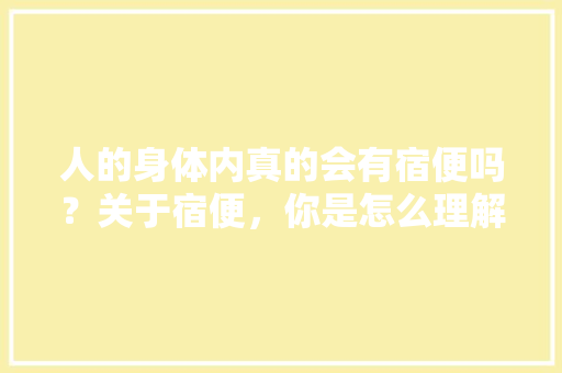 人的身体内真的会有宿便吗？关于宿便，你是怎么理解的，巴马水果种植技术与管理。 人的身体内真的会有宿便吗？关于宿便，你是怎么理解的，巴马水果种植技术与管理。 水果种植