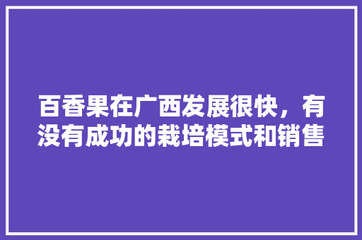 百香果在广西发展很快，有没有成功的栽培模式和销售模式，玉林北流水果种植基地。 百香果在广西发展很快，有没有成功的栽培模式和销售模式，玉林北流水果种植基地。 土壤施肥