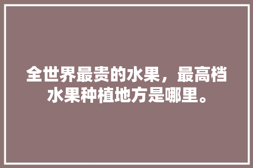 全世界最贵的水果，最高档水果种植地方是哪里。 全世界最贵的水果，最高档水果种植地方是哪里。 家禽养殖