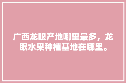 广西龙眼产地哪里最多，龙眼水果种植基地在哪里。 广西龙眼产地哪里最多，龙眼水果种植基地在哪里。 土壤施肥