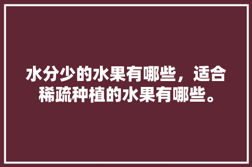 水分少的水果有哪些，适合稀疏种植的水果有哪些。 水分少的水果有哪些，适合稀疏种植的水果有哪些。 畜牧养殖