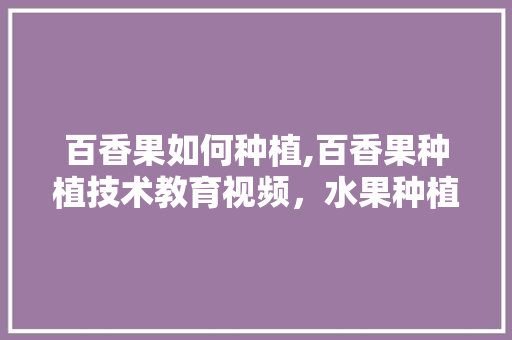 百香果如何种植,百香果种植技术教育视频，水果种植盆栽视频教程。 百香果如何种植,百香果种植技术教育视频，水果种植盆栽视频教程。 土壤施肥