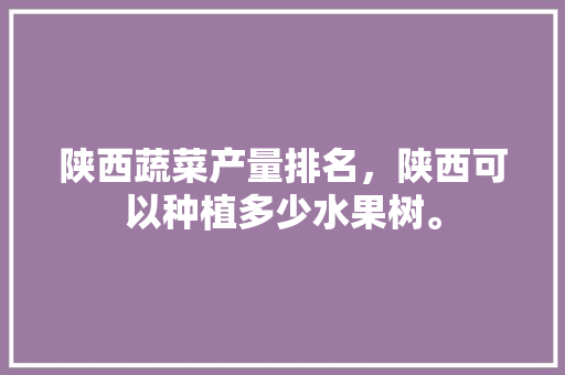 陕西蔬菜产量排名，陕西可以种植多少水果树。 陕西蔬菜产量排名，陕西可以种植多少水果树。 蔬菜种植