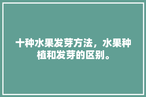 十种水果发芽方法，水果种植和发芽的区别。 十种水果发芽方法，水果种植和发芽的区别。 土壤施肥