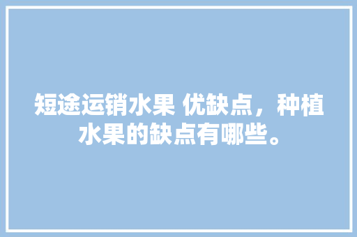 短途运销水果 优缺点，种植水果的缺点有哪些。 短途运销水果 优缺点，种植水果的缺点有哪些。 蔬菜种植