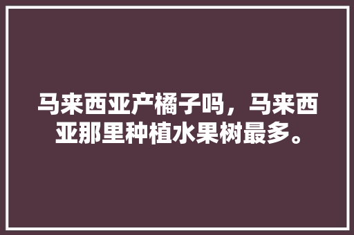 马来西亚产橘子吗，马来西亚那里种植水果树最多。 马来西亚产橘子吗，马来西亚那里种植水果树最多。 家禽养殖