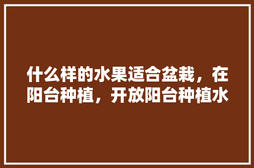 什么样的水果适合盆栽，在阳台种植，开放阳台种植水果违法吗。 什么样的水果适合盆栽，在阳台种植，开放阳台种植水果违法吗。 水果种植