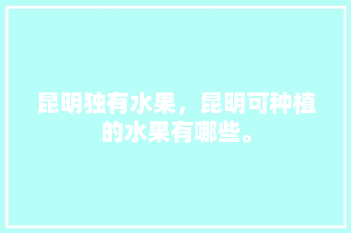 昆明独有水果，昆明可种植的水果有哪些。 昆明独有水果，昆明可种植的水果有哪些。 水果种植