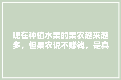 现在种植水果的果农越来越多，但果农说不赚钱，是真的吗，种植稀少水果图片真实大全。 现在种植水果的果农越来越多，但果农说不赚钱，是真的吗，种植稀少水果图片真实大全。 家禽养殖