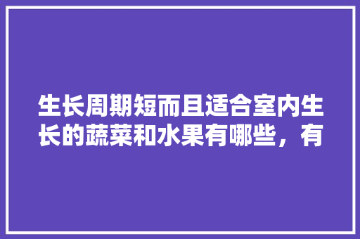 生长周期短而且适合室内生长的蔬菜和水果有哪些，有什么水果在家能种植的呢。 生长周期短而且适合室内生长的蔬菜和水果有哪些，有什么水果在家能种植的呢。 家禽养殖