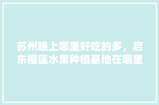 苏州晚上哪里好吃的多，启东榴莲水果种植基地在哪里。 苏州晚上哪里好吃的多，启东榴莲水果种植基地在哪里。 畜牧养殖