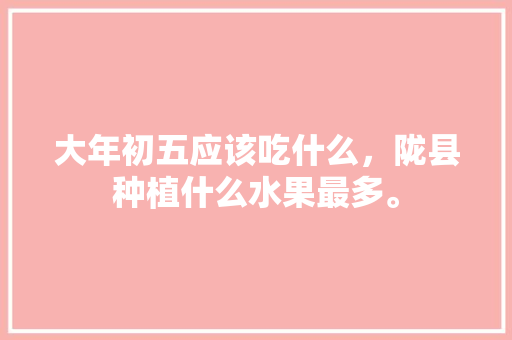 大年初五应该吃什么，陇县种植什么水果最多。 大年初五应该吃什么，陇县种植什么水果最多。 畜牧养殖