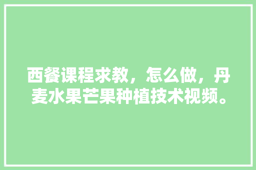 西餐课程求教，怎么做，丹麦水果芒果种植技术视频。 西餐课程求教，怎么做，丹麦水果芒果种植技术视频。 水果种植