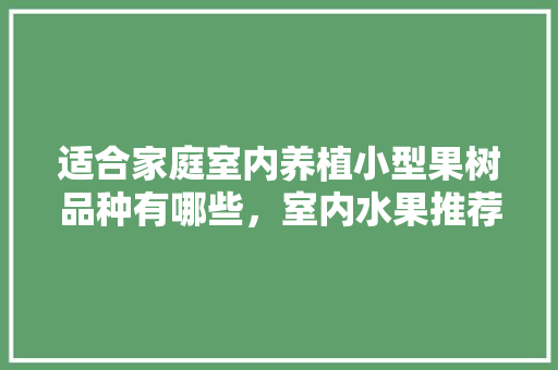 适合家庭室内养植小型果树品种有哪些，室内水果推荐种植品种有哪些。 适合家庭室内养植小型果树品种有哪些，室内水果推荐种植品种有哪些。 家禽养殖