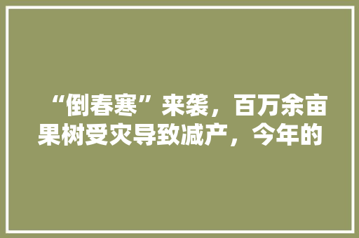 “倒春寒”来袭，百万余亩果树受灾导致减产，今年的水果价格会因此而升高吗，永寿有机水果种植基地在哪里。 “倒春寒”来袭，百万余亩果树受灾导致减产，今年的水果价格会因此而升高吗，永寿有机水果种植基地在哪里。 家禽养殖