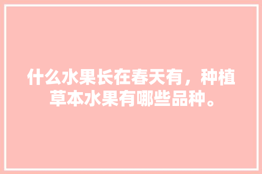 什么水果长在春天有，种植草本水果有哪些品种。 什么水果长在春天有，种植草本水果有哪些品种。 家禽养殖