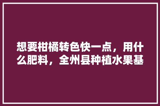 想要柑橘转色快一点，用什么肥料，全州县种植水果基地。 想要柑橘转色快一点，用什么肥料，全州县种植水果基地。 家禽养殖