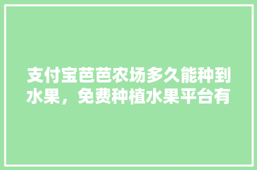 支付宝芭芭农场多久能种到水果，免费种植水果平台有哪些。 支付宝芭芭农场多久能种到水果，免费种植水果平台有哪些。 畜牧养殖