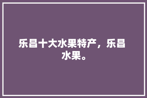 乐昌十大水果特产，乐昌 水果。 乐昌十大水果特产，乐昌 水果。 家禽养殖