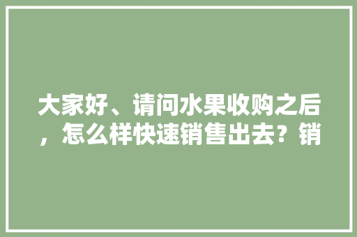 大家好、请问水果收购之后，怎么样快速销售出去？销售渠道都有哪些，低价种植什么水果好卖。 大家好、请问水果收购之后，怎么样快速销售出去？销售渠道都有哪些，低价种植什么水果好卖。 蔬菜种植