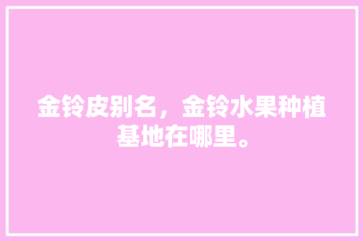 金铃皮别名，金铃水果种植基地在哪里。 金铃皮别名，金铃水果种植基地在哪里。 蔬菜种植