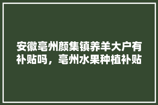 安徽亳州颜集镇养羊大户有补贴吗，亳州水果种植补贴多少钱。 安徽亳州颜集镇养羊大户有补贴吗，亳州水果种植补贴多少钱。 土壤施肥