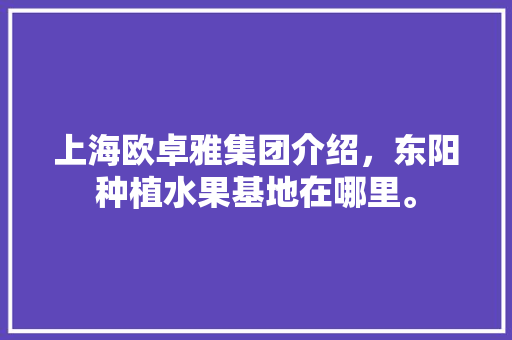 上海欧卓雅集团介绍，东阳种植水果基地在哪里。 上海欧卓雅集团介绍，东阳种植水果基地在哪里。 畜牧养殖