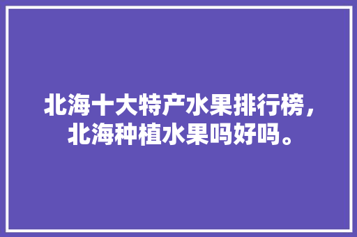 北海十大特产水果排行榜，北海种植水果吗好吗。 北海十大特产水果排行榜，北海种植水果吗好吗。 家禽养殖