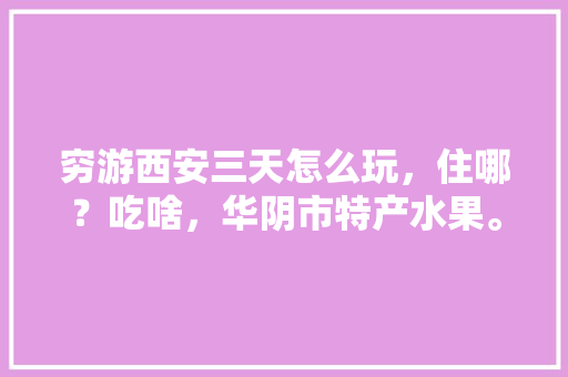 穷游西安三天怎么玩，住哪？吃啥，华阴市特产水果。 穷游西安三天怎么玩，住哪？吃啥，华阴市特产水果。 水果种植