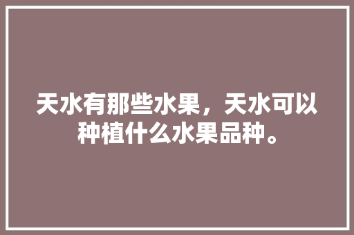 天水有那些水果，天水可以种植什么水果品种。 天水有那些水果，天水可以种植什么水果品种。 家禽养殖