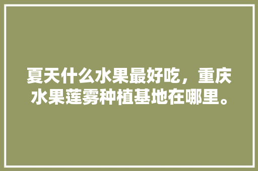 夏天什么水果最好吃，重庆水果莲雾种植基地在哪里。 夏天什么水果最好吃，重庆水果莲雾种植基地在哪里。 水果种植