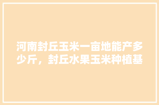 河南封丘玉米一亩地能产多少斤，封丘水果玉米种植基地在哪里。 河南封丘玉米一亩地能产多少斤，封丘水果玉米种植基地在哪里。 畜牧养殖