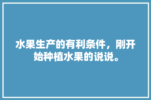 水果生产的有利条件，刚开始种植水果的说说。 水果生产的有利条件，刚开始种植水果的说说。 家禽养殖