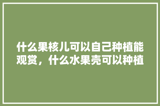 什么果核儿可以自己种植能观赏，什么水果壳可以种植植物。 什么果核儿可以自己种植能观赏，什么水果壳可以种植植物。 家禽养殖